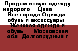 Продам новую одежду недорого! › Цена ­ 3 000 - Все города Одежда, обувь и аксессуары » Женская одежда и обувь   . Московская обл.,Долгопрудный г.